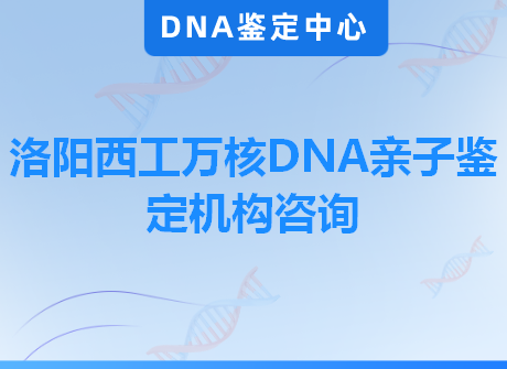 洛阳西工万核DNA亲子鉴定机构咨询