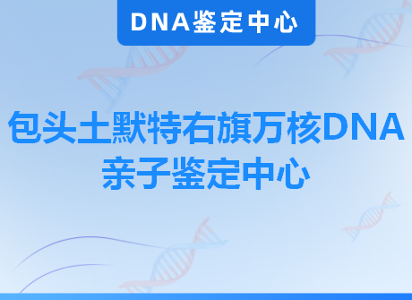 包头土默特右旗万核DNA亲子鉴定中心