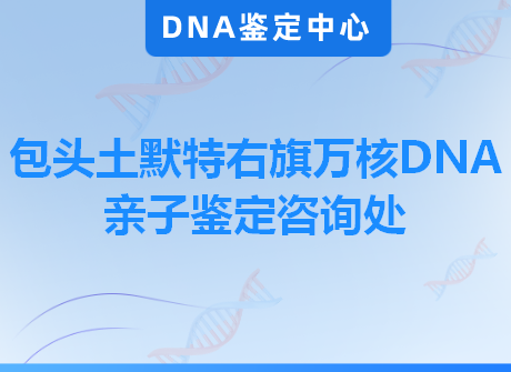 包头土默特右旗万核DNA亲子鉴定咨询处