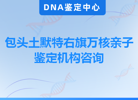 包头土默特右旗万核亲子鉴定机构咨询