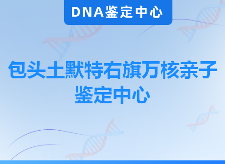 包头土默特右旗万核亲子鉴定中心