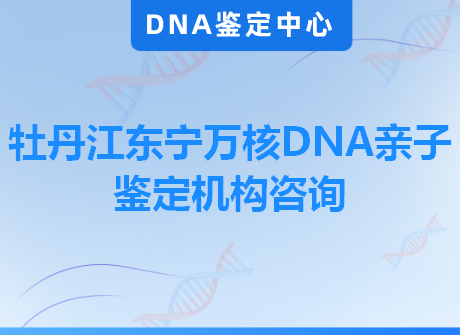 牡丹江东宁万核DNA亲子鉴定机构咨询