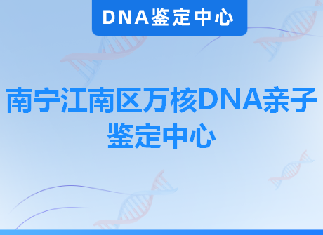 南宁江南区万核DNA亲子鉴定中心