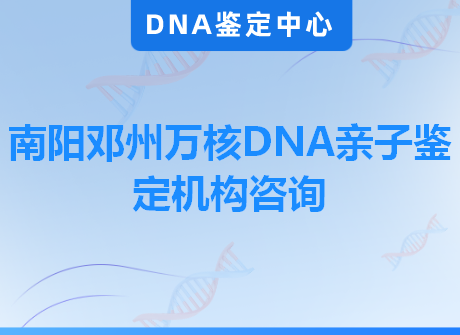 南阳邓州万核DNA亲子鉴定机构咨询