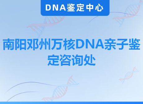 南阳邓州万核DNA亲子鉴定咨询处