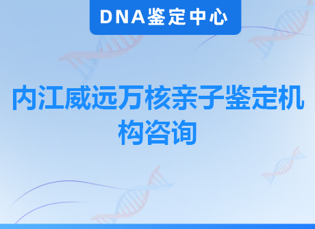 内江威远万核亲子鉴定机构咨询