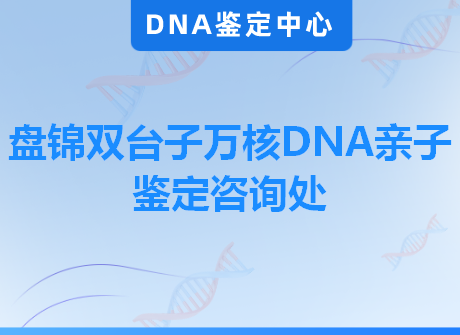 盘锦双台子万核DNA亲子鉴定咨询处