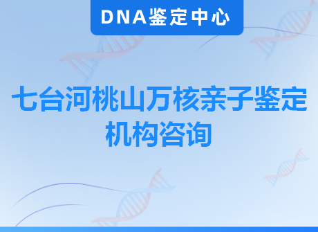 七台河桃山万核亲子鉴定机构咨询