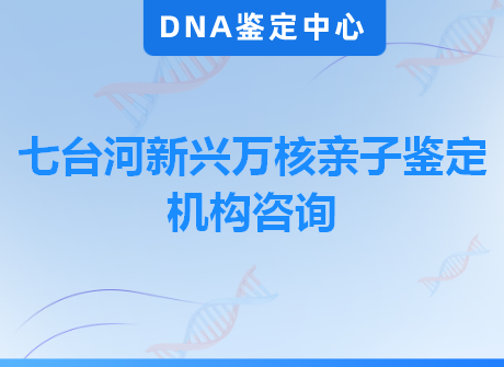 七台河新兴万核亲子鉴定机构咨询