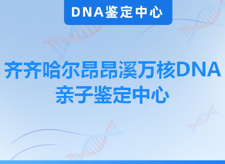 齐齐哈尔昂昂溪万核DNA亲子鉴定中心