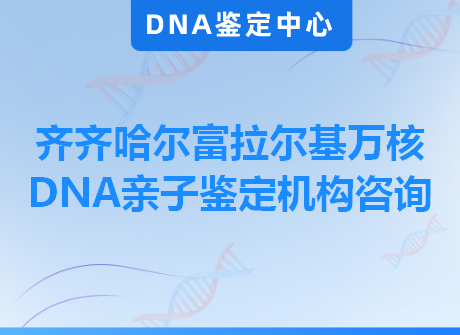 齐齐哈尔富拉尔基万核DNA亲子鉴定机构咨询