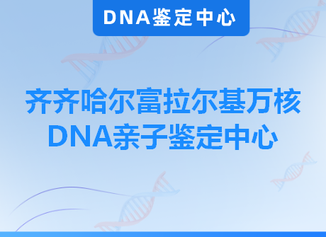 齐齐哈尔富拉尔基万核DNA亲子鉴定中心