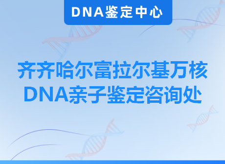 齐齐哈尔富拉尔基万核DNA亲子鉴定咨询处