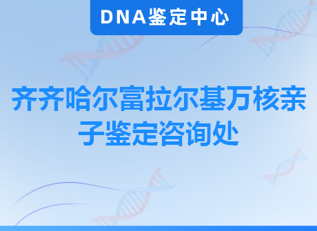 齐齐哈尔富拉尔基万核亲子鉴定咨询处