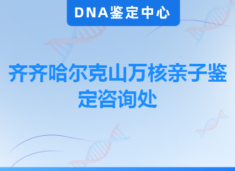 齐齐哈尔克山万核亲子鉴定咨询处