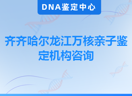 齐齐哈尔龙江万核亲子鉴定机构咨询