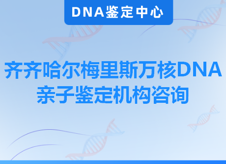 齐齐哈尔梅里斯万核DNA亲子鉴定机构咨询