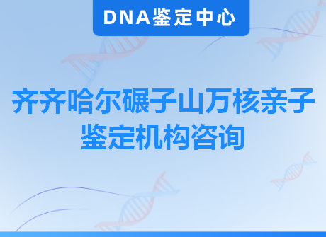 齐齐哈尔碾子山万核亲子鉴定机构咨询