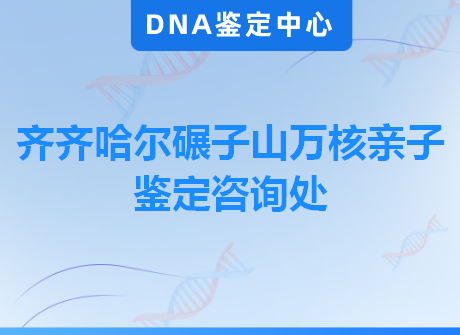 齐齐哈尔碾子山万核亲子鉴定咨询处