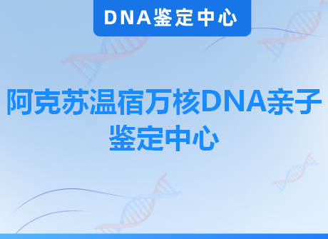 阿克苏温宿万核DNA亲子鉴定中心