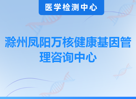 滁州凤阳万核健康基因管理咨询中心