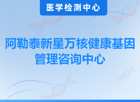 阿勒泰新星万核健康基因管理咨询中心