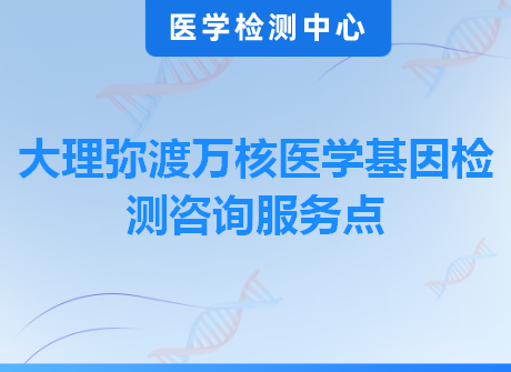 大理弥渡万核医学基因检测咨询服务点