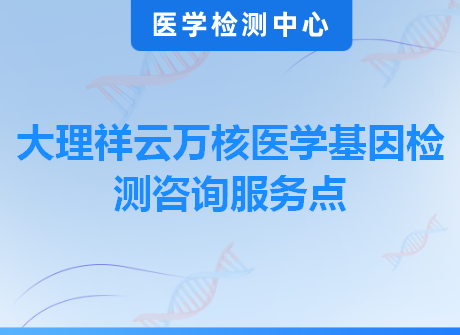 大理祥云万核医学基因检测咨询服务点