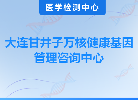 大连甘井子万核健康基因管理咨询中心