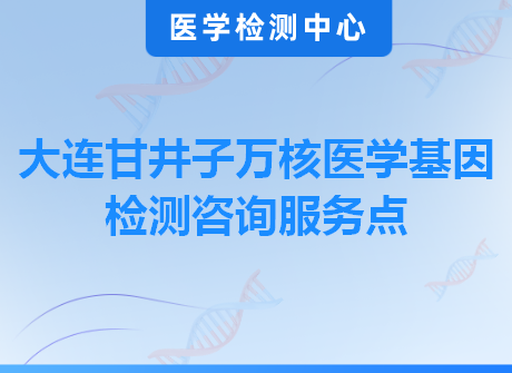 大连甘井子万核医学基因检测咨询服务点