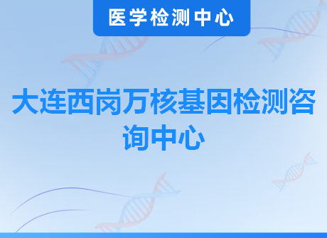 大连西岗万核基因检测咨询中心