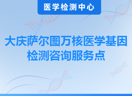 大庆萨尔图万核医学基因检测咨询服务点