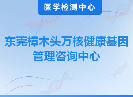 东莞樟木头万核健康基因管理咨询中心