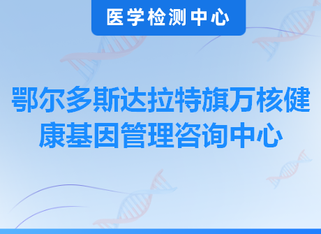 鄂尔多斯达拉特旗万核健康基因管理咨询中心