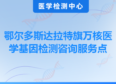 鄂尔多斯达拉特旗万核医学基因检测咨询服务点