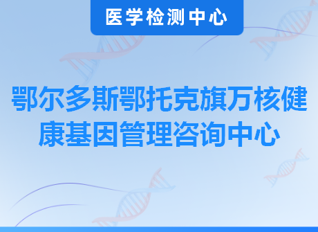 鄂尔多斯鄂托克旗万核健康基因管理咨询中心