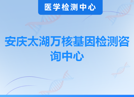 安庆太湖万核基因检测咨询中心