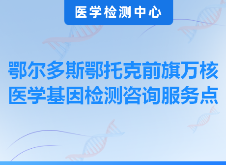 鄂尔多斯鄂托克前旗万核医学基因检测咨询服务点