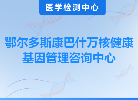 鄂尔多斯康巴什万核健康基因管理咨询中心