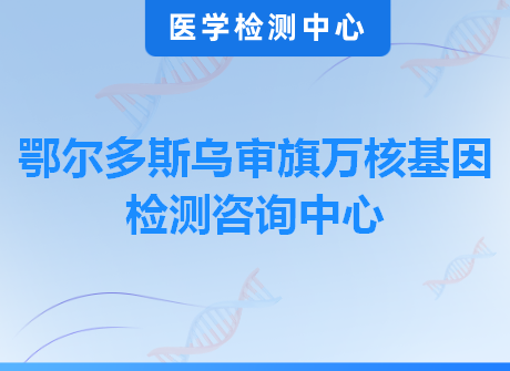 鄂尔多斯乌审旗万核基因检测咨询中心