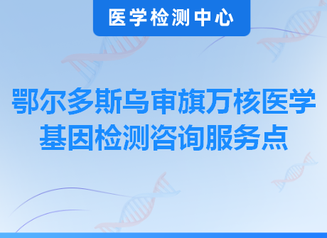 鄂尔多斯乌审旗万核医学基因检测咨询服务点