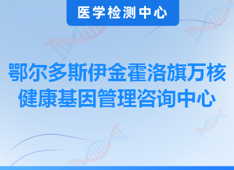 鄂尔多斯伊金霍洛旗万核健康基因管理咨询中心