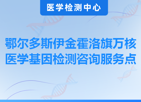 鄂尔多斯伊金霍洛旗万核医学基因检测咨询服务点