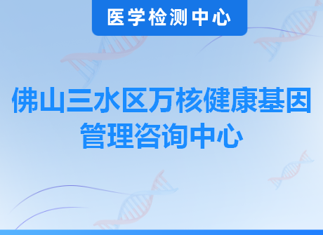 佛山三水区万核健康基因管理咨询中心