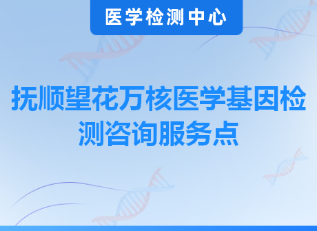 抚顺望花万核医学基因检测咨询服务点