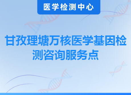 甘孜理塘万核医学基因检测咨询服务点