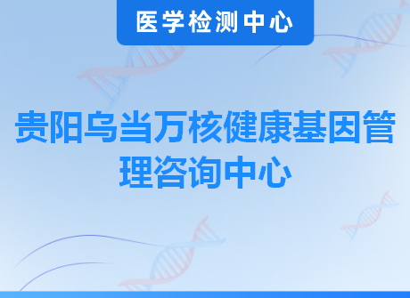 贵阳乌当万核健康基因管理咨询中心