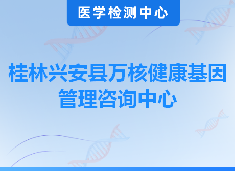 桂林兴安县万核健康基因管理咨询中心