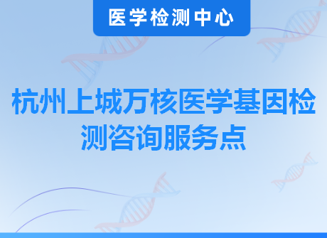 杭州上城万核医学基因检测咨询服务点