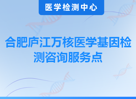 合肥庐江万核医学基因检测咨询服务点